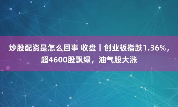 炒股配资是怎么回事 收盘丨创业板指跌1.36%，超4600股飘绿，油气股大涨