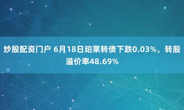 炒股配资门户 6月18日珀莱转债下跌0.03%，转股溢价率48.69%
