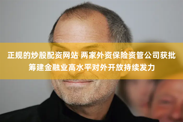 正规的炒股配资网站 两家外资保险资管公司获批筹建金融业高水平对外开放持续发力
