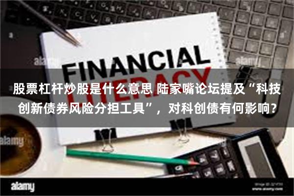 股票杠杆炒股是什么意思 陆家嘴论坛提及“科技创新债券风险分担工具”，对科创债有何影响？