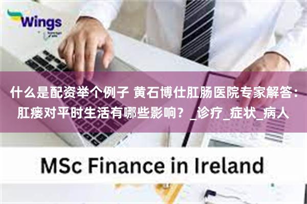 什么是配资举个例子 黄石博仕肛肠医院专家解答：肛瘘对平时生活有哪些影响？_诊疗_症状_病人