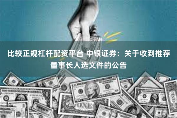 比较正规杠杆配资平台 中银证券：关于收到推荐董事长人选文件的公告