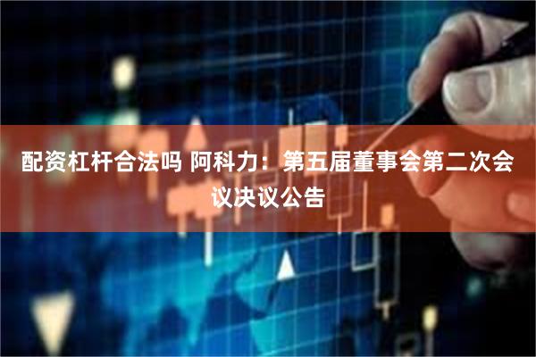 配资杠杆合法吗 阿科力：第五届董事会第二次会议决议公告