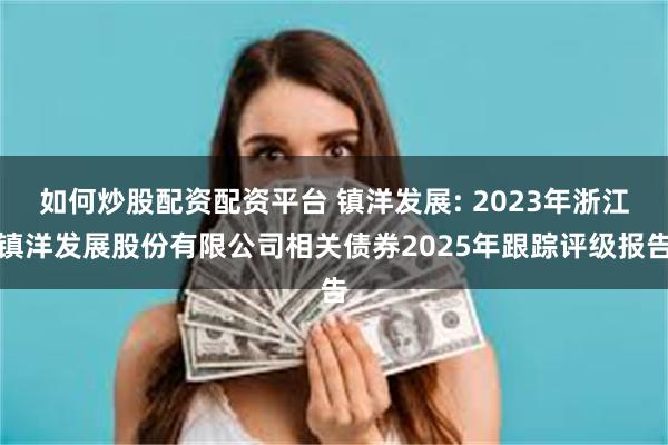 如何炒股配资配资平台 镇洋发展: 2023年浙江镇洋发展股份有限公司相关债券2025年跟踪评级报告