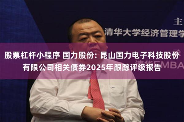 股票杠杆小程序 国力股份: 昆山国力电子科技股份有限公司相关债券2025年跟踪评级报告