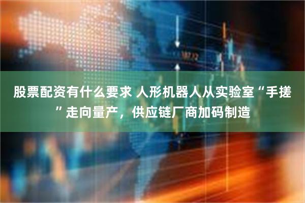 股票配资有什么要求 人形机器人从实验室“手搓”走向量产，供应链厂商加码制造