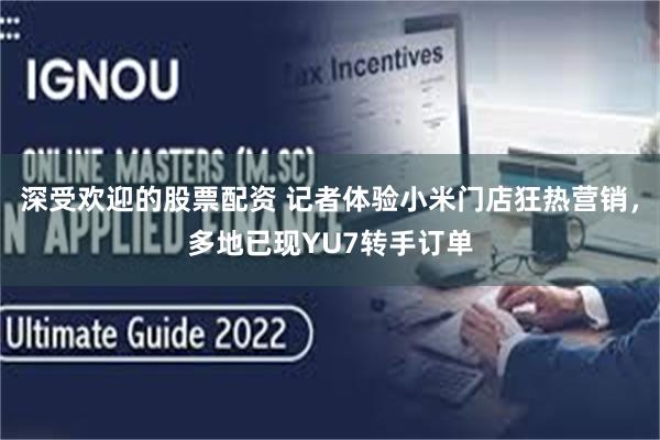 深受欢迎的股票配资 记者体验小米门店狂热营销，多地已现YU7转手订单