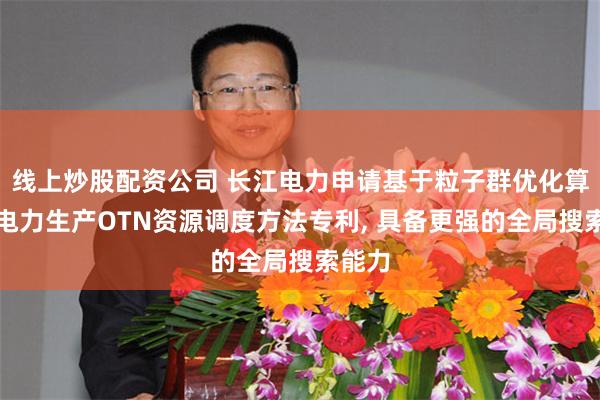 线上炒股配资公司 长江电力申请基于粒子群优化算法的电力生产OTN资源调度方法专利, 具备更强的全局搜索能力