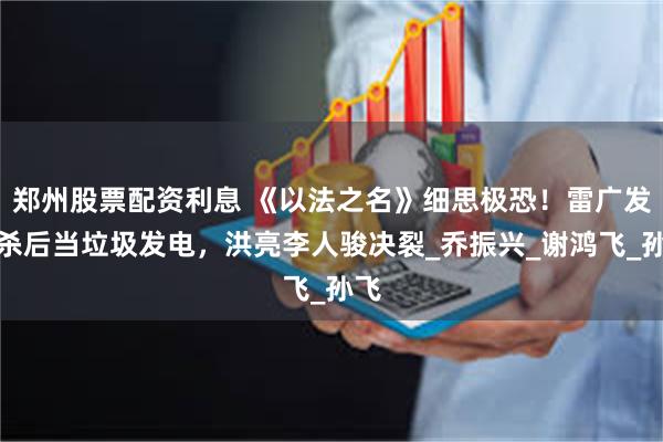 郑州股票配资利息 《以法之名》细思极恐！雷广发被杀后当垃圾发电，洪亮李人骏决裂_乔振兴_谢鸿飞_孙飞
