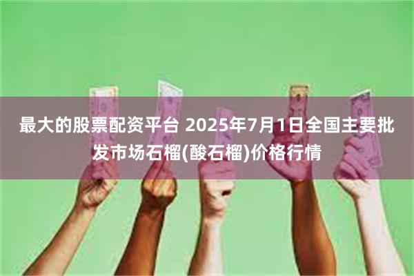 最大的股票配资平台 2025年7月1日全国主要批发市场石榴(酸石榴)价格行情