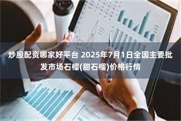 炒股配资哪家好平台 2025年7月1日全国主要批发市场石榴(甜石榴)价格行情