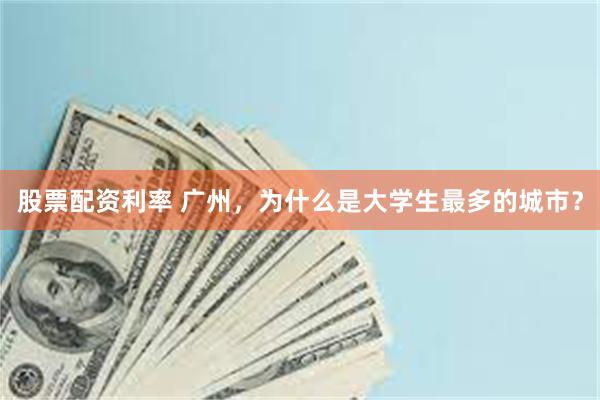 股票配资利率 广州，为什么是大学生最多的城市？