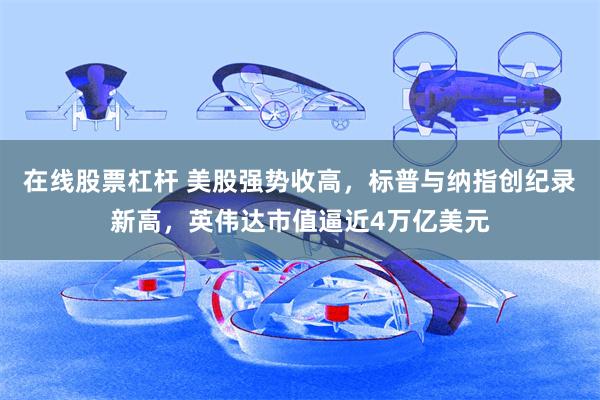 在线股票杠杆 美股强势收高，标普与纳指创纪录新高，英伟达市值逼近4万亿美元