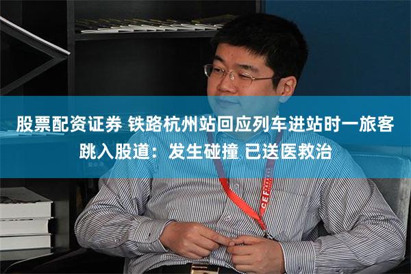 股票配资证券 铁路杭州站回应列车进站时一旅客跳入股道：发生碰撞 已送医救治