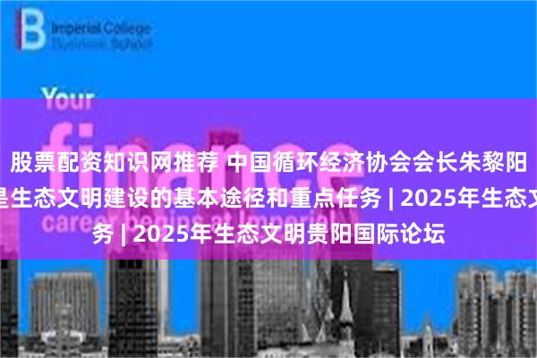 股票配资知识网推荐 中国循环经济协会会长朱黎阳：发展循环经济是生态文明建设的基本途径和重点任务 | 2025年生态文明贵阳国际论坛
