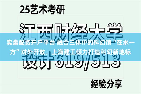 实盘配资开户平台 融合三体IP的科幻馆“在水一方”对外开放，上海建工倾力打造科幻新地标