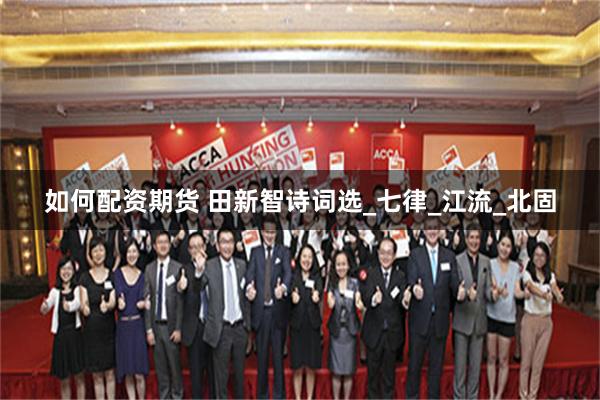 如何配资期货 田新智诗词选_七律_江流_北固