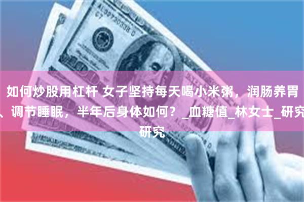 如何炒股用杠杆 女子坚持每天喝小米粥，润肠养胃、调节睡眠，半年后身体如何？_血糖值_林女士_研究