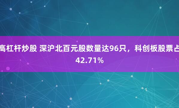 高杠杆炒股 深沪北百元股数量达96只，科创板股票占42.71%