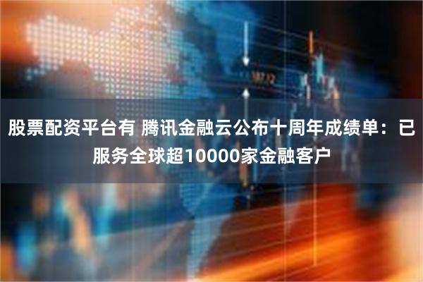 股票配资平台有 腾讯金融云公布十周年成绩单：已服务全球超10000家金融客户