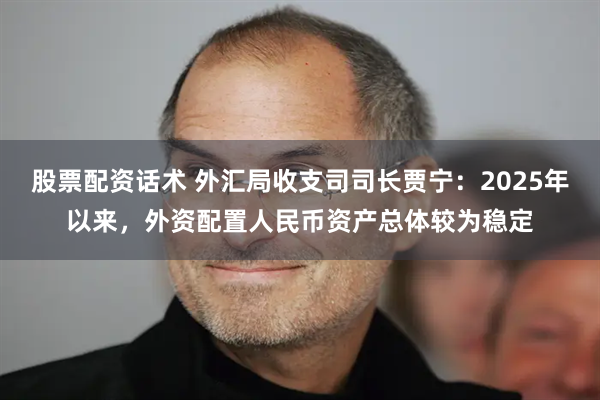 股票配资话术 外汇局收支司司长贾宁：2025年以来，外资配置人民币资产总体较为稳定
