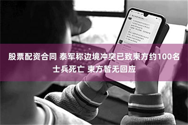股票配资合同 泰军称边境冲突已致柬方约100名士兵死亡 柬方暂无回应