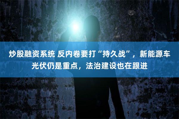 炒股融资系统 反内卷要打“持久战”，新能源车光伏仍是重点，法治建设也在跟进