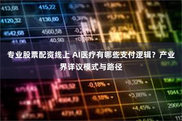 专业股票配资线上 AI医疗有哪些支付逻辑？产业界详议模式与路径