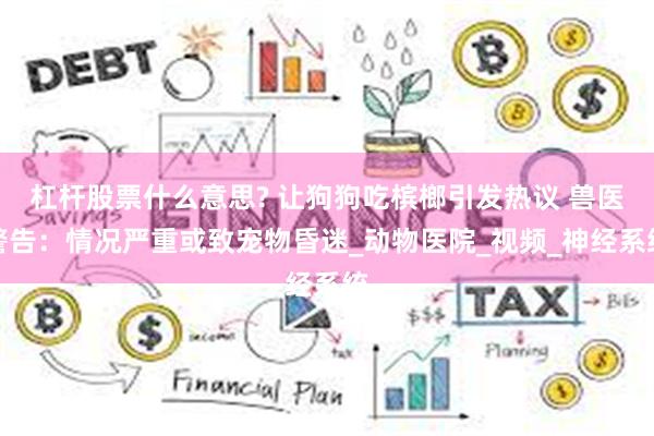 杠杆股票什么意思? 让狗狗吃槟榔引发热议 兽医警告：情况严重或致宠物昏迷_动物医院_视频_神经系统