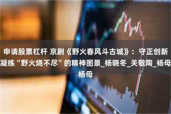 申请股票杠杆 京剧《野火春风斗古城》：守正创新凝练“野火烧不尽”的精神图景_杨晓冬_关敬陶_杨母