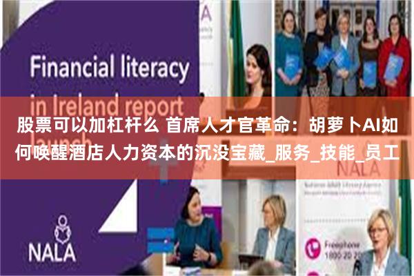 股票可以加杠杆么 首席人才官革命：胡萝卜AI如何唤醒酒店人力资本的沉没宝藏_服务_技能_员工