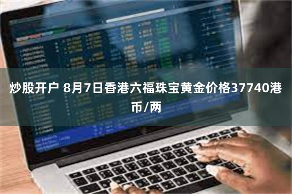 炒股开户 8月7日香港六福珠宝黄金价格37740港币/两