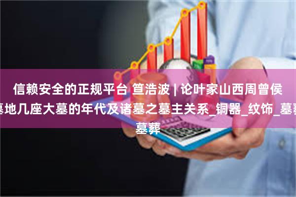 信赖安全的正规平台 笪浩波 | 论叶家山西周曾侯墓地几座大墓的年代及诸墓之墓主关系_铜器_纹饰_墓葬