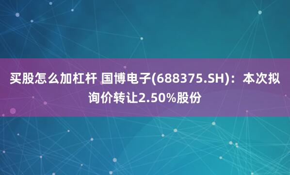 买股怎么加杠杆 国博电子(688375.SH)：本次拟询价转让2.50%股份
