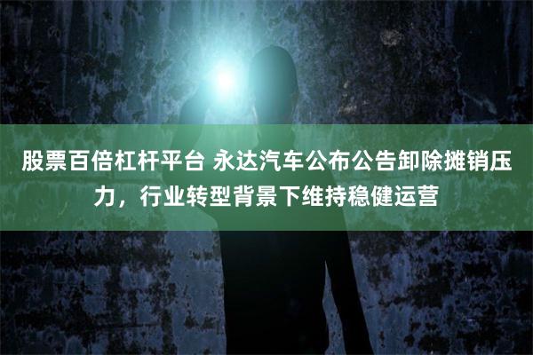 股票百倍杠杆平台 永达汽车公布公告卸除摊销压力，行业转型背景下维持稳健运营