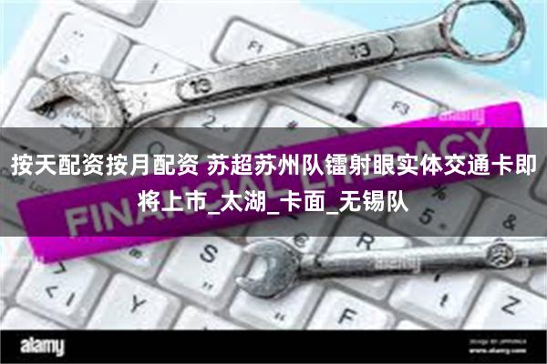 按天配资按月配资 苏超苏州队镭射眼实体交通卡即将上市_太湖_卡面_无锡队