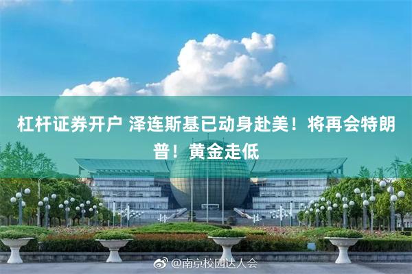 杠杆证券开户 泽连斯基已动身赴美！将再会特朗普！黄金走低