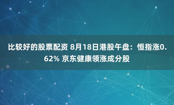 比较好的股票配资 8月18日港股午盘：恒指涨0.62% 京东健康领涨成分股