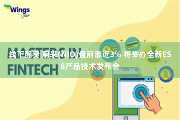 线下配资 蔚来(NIO)盘前涨近3% 将举办全新ES8产品技术发布会