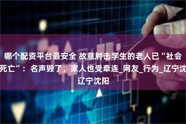 哪个配资平台最安全 故意肘击学生的老人已“社会性死亡”：名声毁了，家人也受牵连_网友_行为_辽宁沈阳
