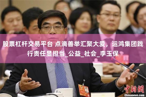 股票杠杆交易平台 点滴善举汇聚大爱，运鸿集团践行责任显担当_公益_社会_李玉保