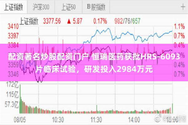 配资著名炒股配资门户 恒瑞医药获批HRS-6093片临床试验，研发投入2984万元