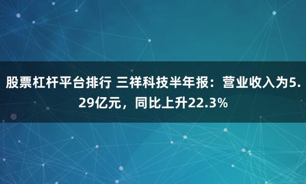 股票杠杆平台排行 三祥科技半年报：营业收入为5.29亿元，同比上升22.3%