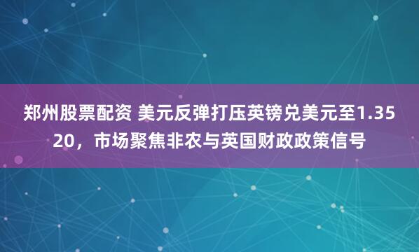 郑州股票配资 美元反弹打压英镑兑美元至1.3520，市场聚焦非农与英国财政政策信号