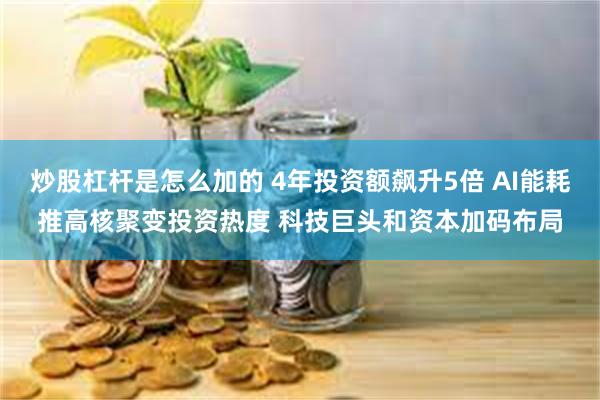 炒股杠杆是怎么加的 4年投资额飙升5倍 AI能耗推高核聚变投资热度 科技巨头和资本加码布局