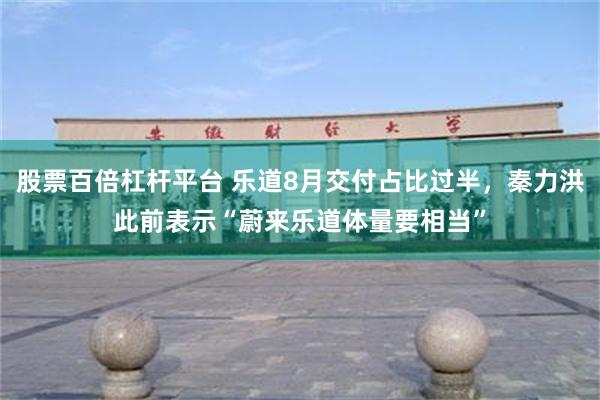 股票百倍杠杆平台 乐道8月交付占比过半，秦力洪此前表示“蔚来乐道体量要相当”