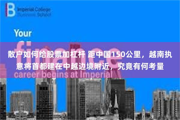 散户如何给股票加杠杆 距中国150公里，越南执意将首都建在中越边境附近，究竟有何考量
